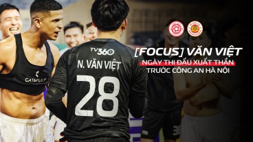 [Focus Cam] Văn Việt và ngày thi đấu xuất thần trước Công An Hà Nội